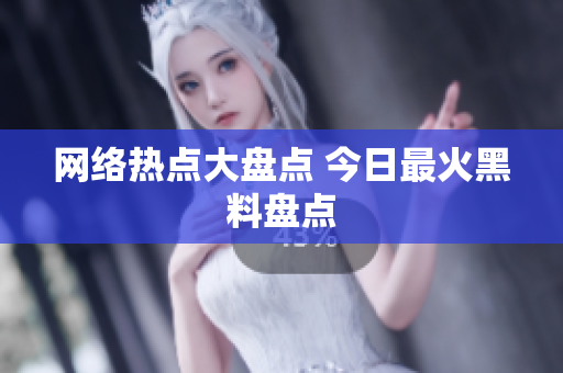 网络热点大盘点 今日最火黑料盘点