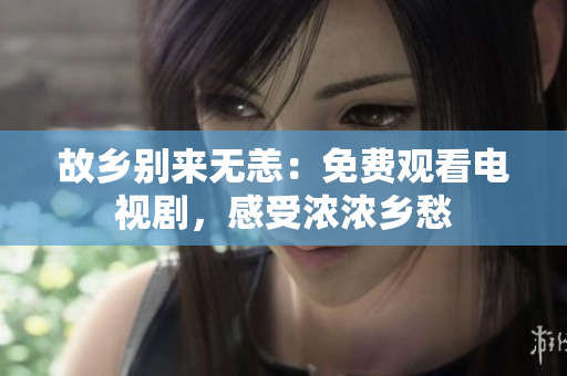 故乡别来无恙：免费观看电视剧，感受浓浓乡愁