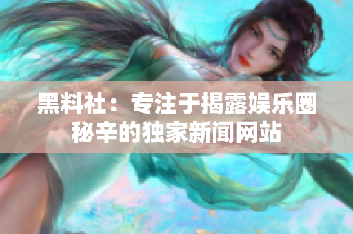 黑料社：专注于揭露娱乐圈秘辛的独家新闻网站