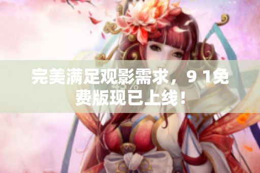 完美满足观影需求，9 1免费版现已上线！