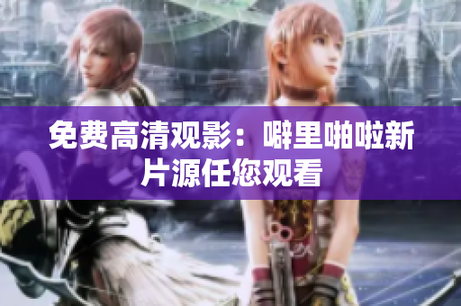 免费高清观影：噼里啪啦新片源任您观看