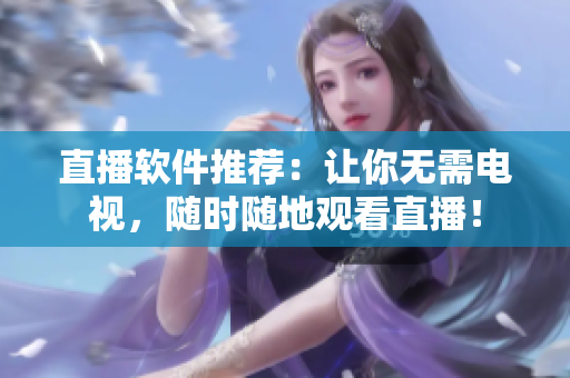 直播软件推荐：让你无需电视，随时随地观看直播！