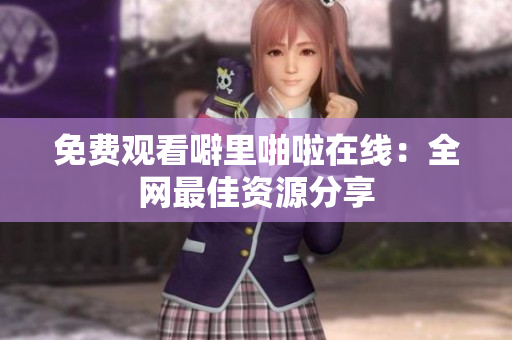 免费观看噼里啪啦在线：全网最佳资源分享