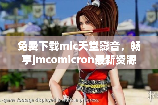 免费下载mic天堂影音，畅享jmcomicron最新资源