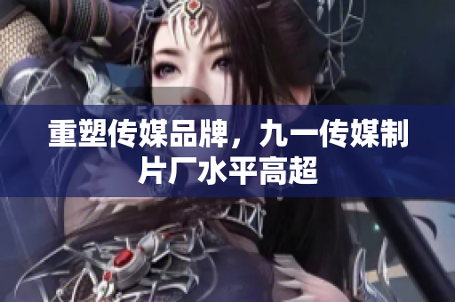 重塑传媒品牌，九一传媒制片厂水平高超