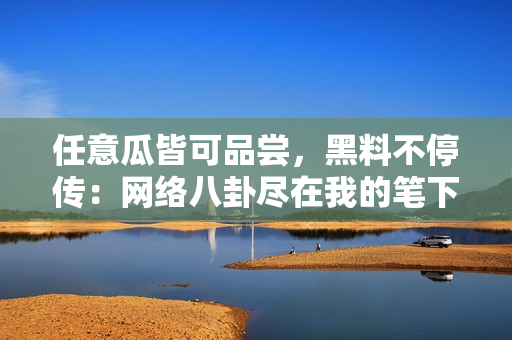 任意瓜皆可品尝，黑料不停传：网络八卦尽在我的笔下！