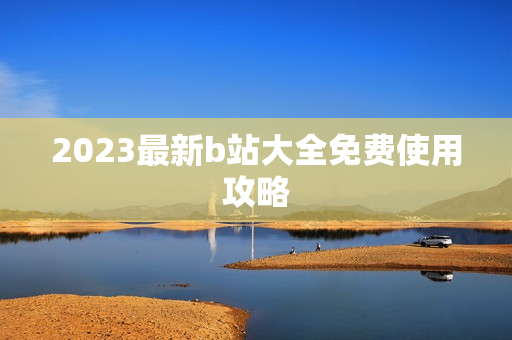 2023最新b站大全免费使用攻略