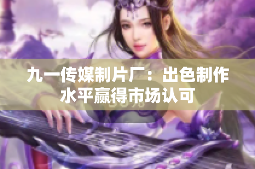 九一传媒制片厂：出色制作水平赢得市场认可