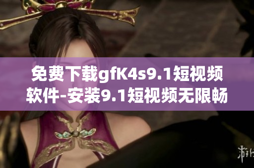 免费下载gfK4s9.1短视频软件-安装9.1短视频无限畅享