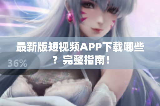最新版短视频APP下载哪些？完整指南！