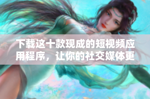 下载这十款现成的短视频应用程序，让你的社交媒体更加精彩