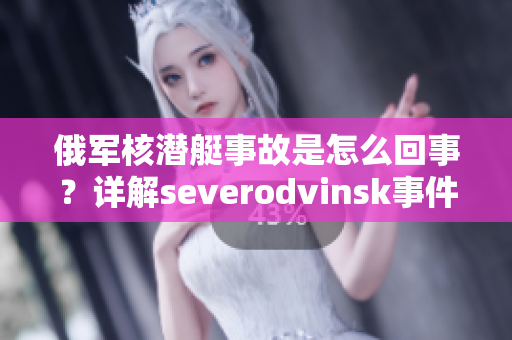 俄军核潜艇事故是怎么回事？详解severodvinsk事件