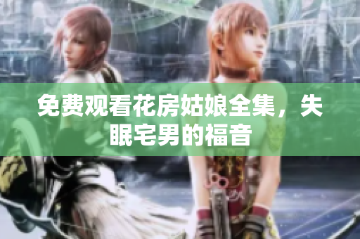 免费观看花房姑娘全集，失眠宅男的福音