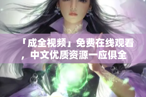 「成全视频」免费在线观看，中文优质资源一应俱全