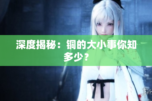 深度揭秘：铜的大小事你知多少？