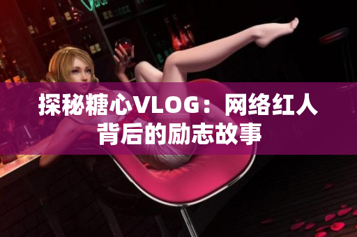 探秘糖心VLOG：网络红人背后的励志故事