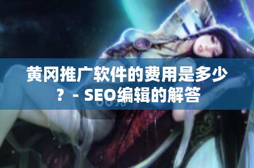 黄冈推广软件的费用是多少？- SEO编辑的解答