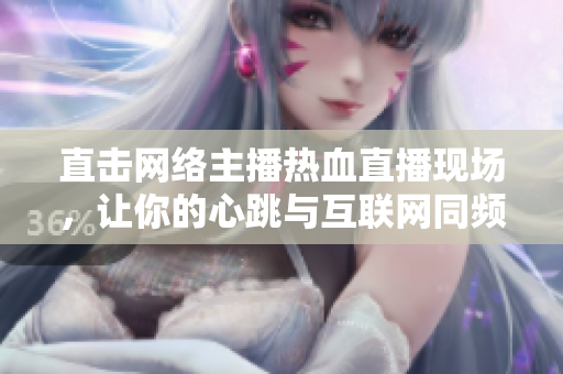 直击网络主播热血直播现场，让你的心跳与互联网同频