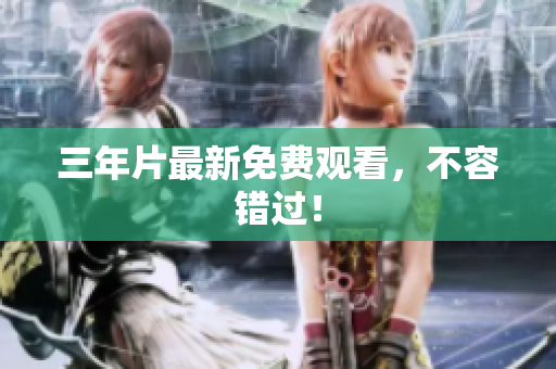 三年片最新免费观看，不容错过！