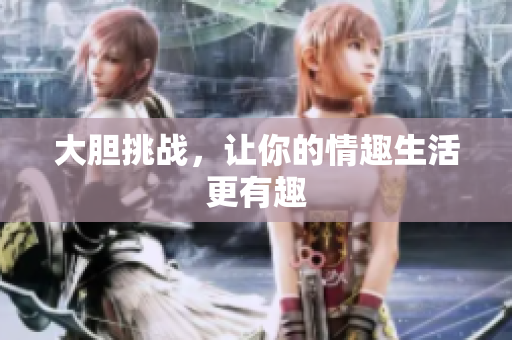 大胆挑战，让你的情趣生活更有趣