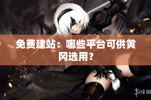 免费建站：哪些平台可供黄冈选用？