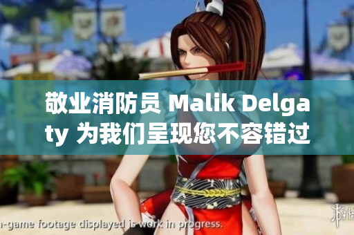敬业消防员 Malik Delgaty 为我们呈现您不容错过的系列故事