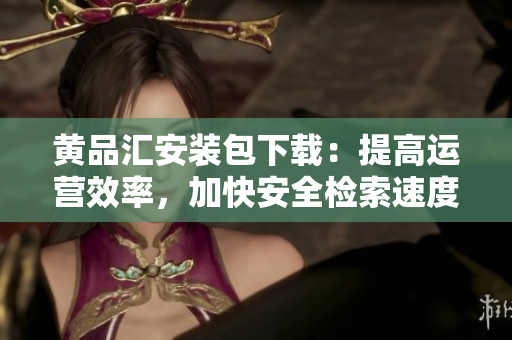 黄品汇安装包下载：提高运营效率，加快安全检索速度