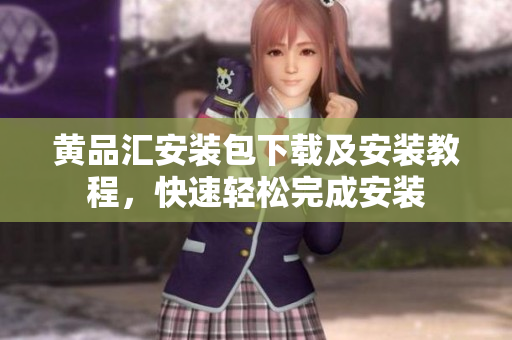 黄品汇安装包下载及安装教程，快速轻松完成安装