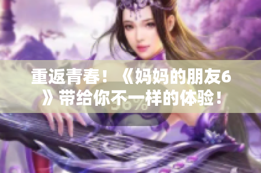 重返青春！《妈妈的朋友6》带给你不一样的体验！