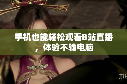 手机也能轻松观看B站直播，体验不输电脑