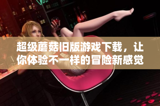 超级蘑菇旧版游戏下载，让你体验不一样的冒险新感觉！