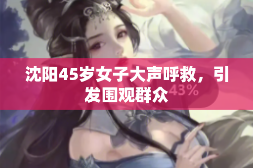 沈阳45岁女子大声呼救，引发围观群众