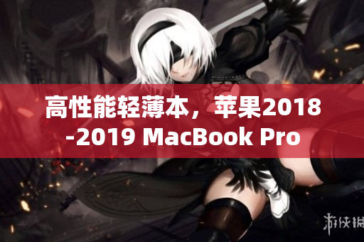 高性能轻薄本，苹果2018-2019 MacBook Pro