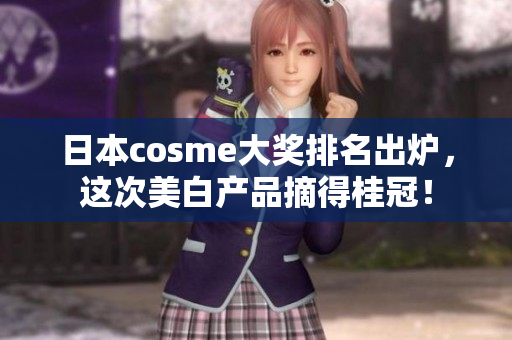 日本cosme大奖排名出炉，这次美白产品摘得桂冠！
