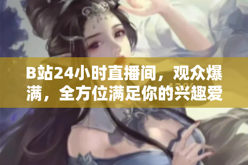 B站24小时直播间，观众爆满，全方位满足你的兴趣爱好