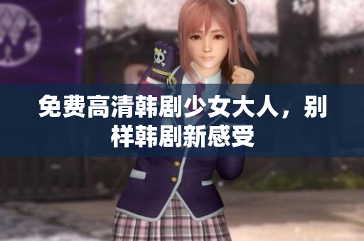 免费高清韩剧少女大人，别样韩剧新感受