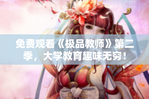 免费观看《极品教师》第二季，大学教育趣味无穷！