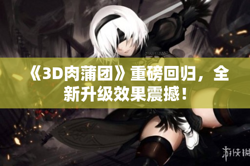 《3D肉蒲团》重磅回归，全新升级效果震撼！