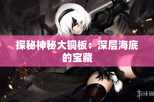 探秘神秘大铜板：深层海底的宝藏