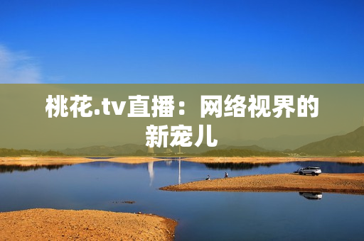 桃花.tv直播：网络视界的新宠儿
