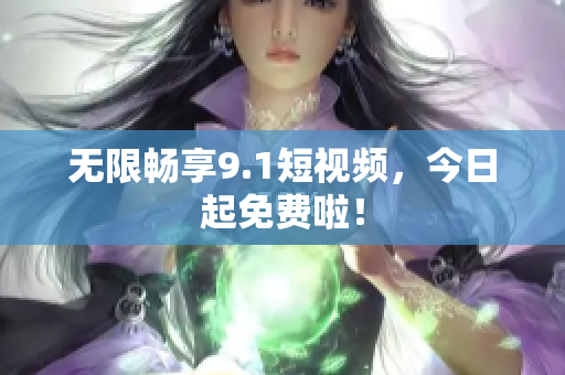 无限畅享9.1短视频，今日起免费啦！