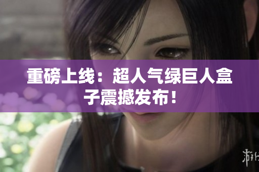 重磅上线：超人气绿巨人盒子震撼发布！