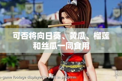 可否将向日葵、黄瓜、榴莲和丝瓜一同食用