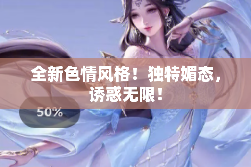 全新色情风格！独特媚态，诱惑无限！