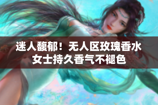 迷人馥郁！无人区玫瑰香水女士持久香气不褪色