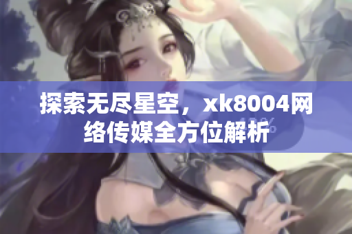 探索无尽星空，xk8004网络传媒全方位解析