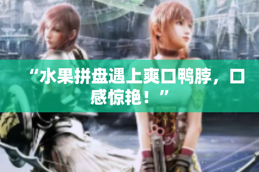“水果拼盘遇上爽口鸭脖，口感惊艳！”
