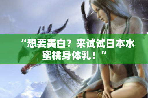 “想要美白？来试试日本水蜜桃身体乳！”