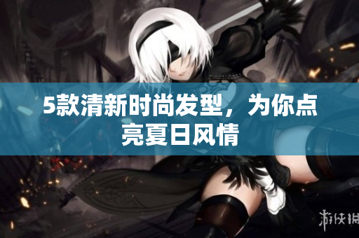 5款清新时尚发型，为你点亮夏日风情