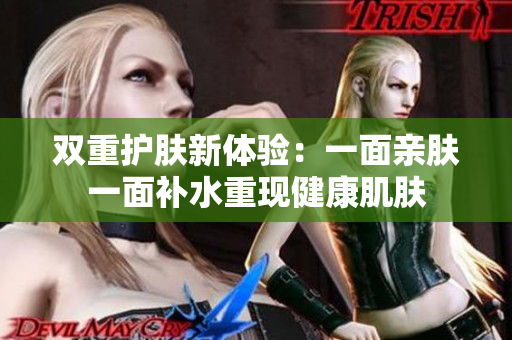 双重护肤新体验：一面亲肤一面补水重现健康肌肤